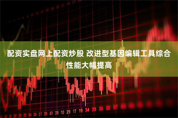 配资实盘网上配资炒股 改进型基因编辑工具综合性能大幅提高