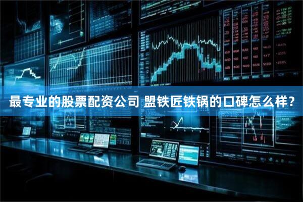 最专业的股票配资公司 盟铁匠铁锅的口碑怎么样？