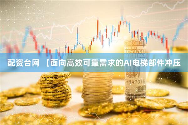 配资台网 【面向高效可靠需求的AI电梯部件冲压