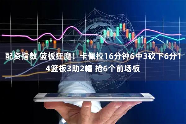 配资指数 篮板狂魔！卡佩拉16分钟6中3砍下6分14篮板3助2帽 抢6个前场板