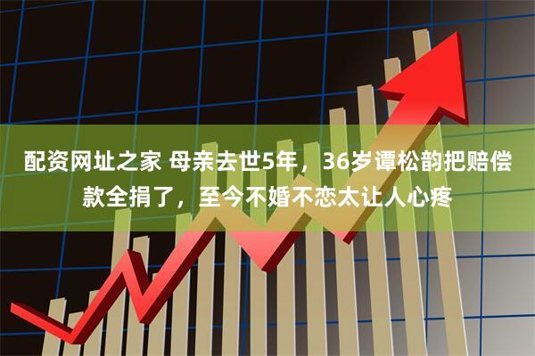 配资网址之家 母亲去世5年，36岁谭松韵把赔偿款全捐了，至今不婚不恋太让人心疼