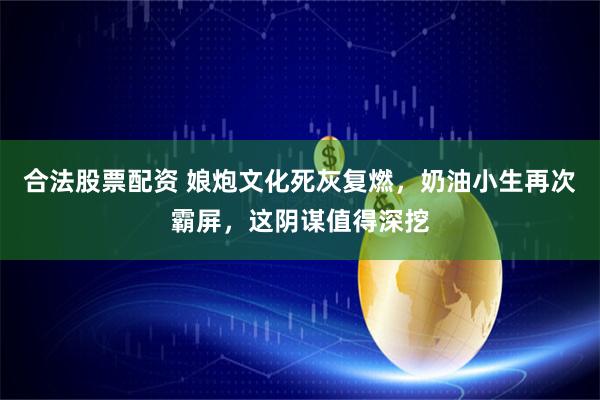 合法股票配资 娘炮文化死灰复燃，奶油小生再次霸屏，这阴谋值得深挖