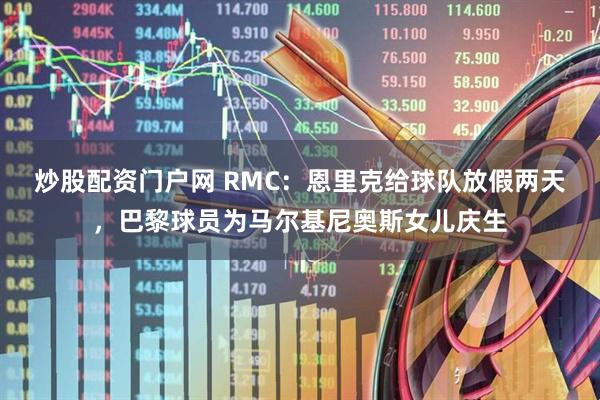 炒股配资门户网 RMC：恩里克给球队放假两天，巴黎球员为马尔基尼奥斯女儿庆生