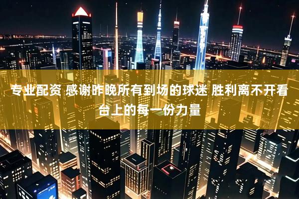 专业配资 感谢昨晚所有到场的球迷 胜利离不开看台上的每一份力量