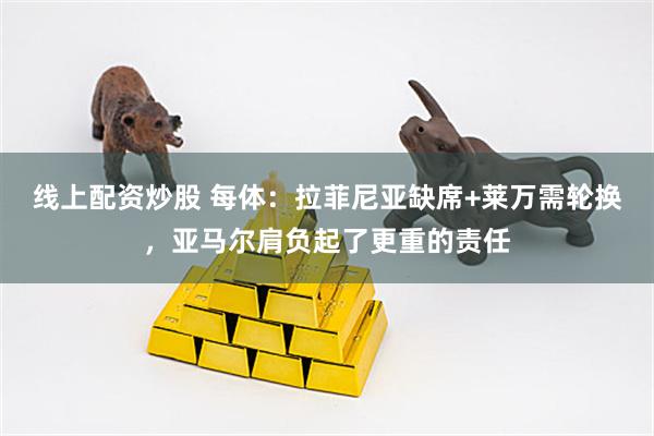 线上配资炒股 每体：拉菲尼亚缺席+莱万需轮换，亚马尔肩负起了更重的责任