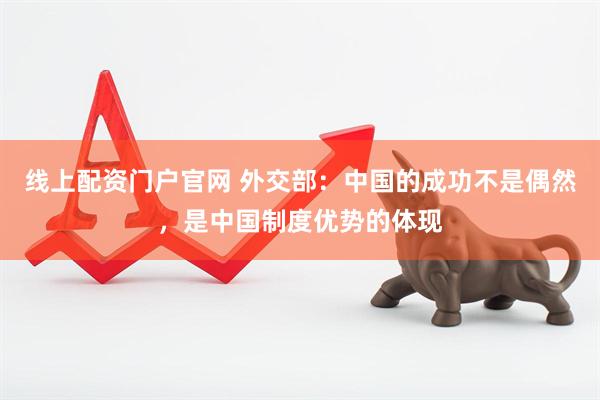 线上配资门户官网 外交部：中国的成功不是偶然，是中国制度优势的体现