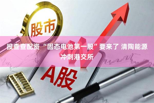 投查查配资 “固态电池第一股”要来了 清陶能源冲刺港交所