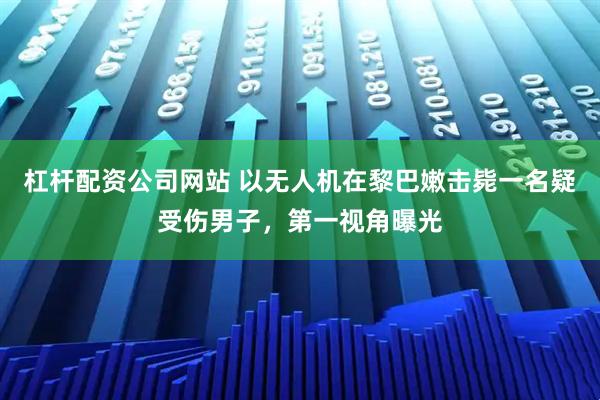 杠杆配资公司网站 以无人机在黎巴嫩击毙一名疑受伤男子，第一视角曝光
