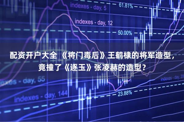 配资开户大全 《将门毒后》王鹤棣的将军造型，竟撞了《逐玉》张凌赫的造型？