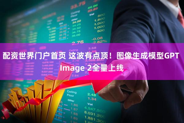 配资世界门户首页 这波有点顶！图像生成模型GPT Image 2全量上线