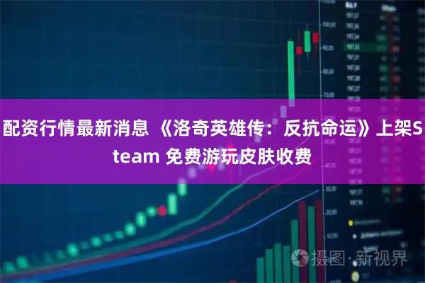 配资行情最新消息 《洛奇英雄传：反抗命运》上架Steam 免费游玩皮肤收费