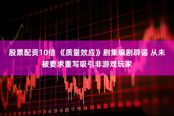 股票配资10倍 《质量效应》剧集编剧辟谣 从未被要求重写吸引非游戏玩家