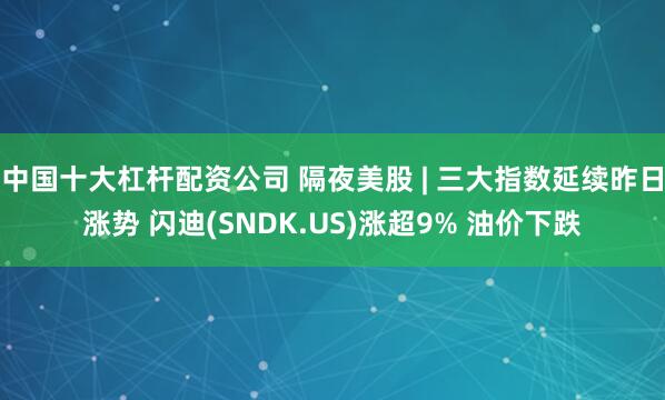 中国十大杠杆配资公司 隔夜美股 | 三大指数延续昨日涨势 闪迪(SNDK.US)涨超9% 油价下跌