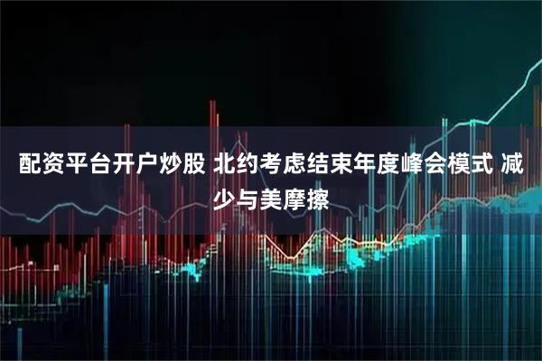 配资平台开户炒股 北约考虑结束年度峰会模式 减少与美摩擦