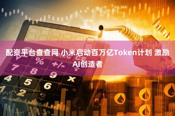 配资平台查查网 小米启动百万亿Token计划 激励AI创造者