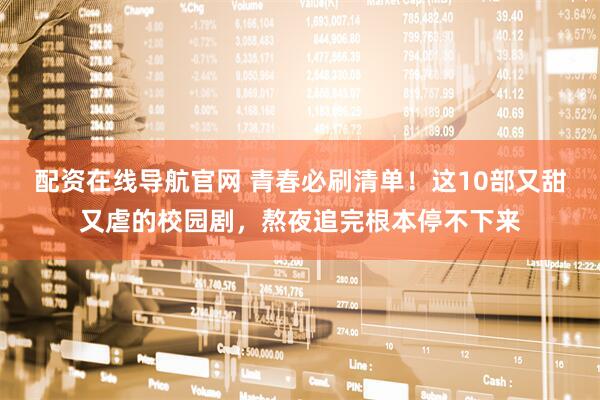配资在线导航官网 青春必刷清单！这10部又甜又虐的校园剧，熬夜追完根本停不下来