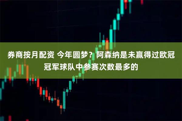 券商按月配资 今年圆梦？阿森纳是未赢得过欧冠冠军球队中参赛次数最多的