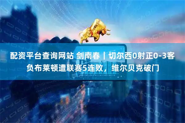 配资平台查询网站 剑南春｜切尔西0射正0-3客负布莱顿遭联赛5连败，维尔贝克破门