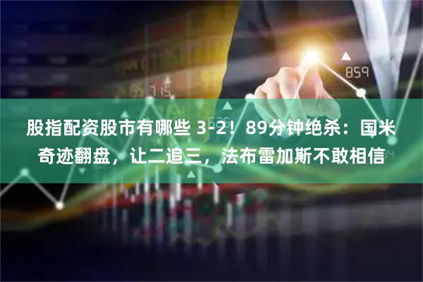 股指配资股市有哪些 3-2！89分钟绝杀：国米奇迹翻盘，让二追三，法布雷加斯不敢相信
