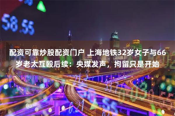 配资可靠炒股配资门户 上海地铁32岁女子与66岁老太互殴后续：央媒发声，拘留只是开始