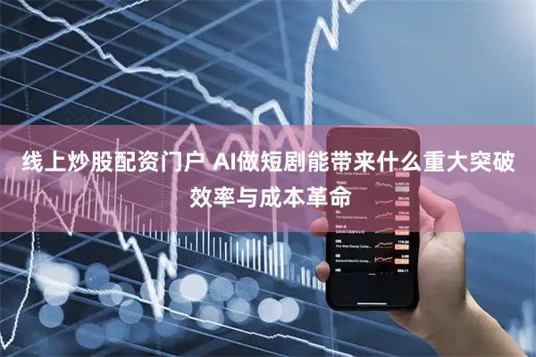 线上炒股配资门户 AI做短剧能带来什么重大突破 效率与成本革命