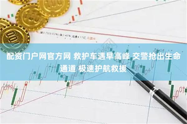 配资门户网官方网 救护车遇早高峰 交警抢出生命通道 极速护航救援
