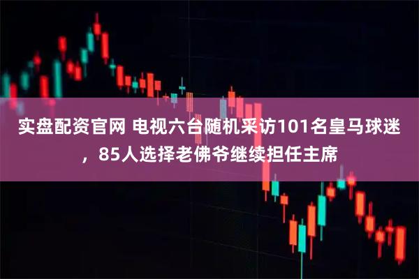 实盘配资官网 电视六台随机采访101名皇马球迷，85人选择老佛爷继续担任主席