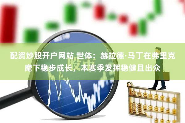 配资炒股开户网站 世体：赫拉德·马丁在弗里克麾下稳步成长，本赛季发挥稳健且出众