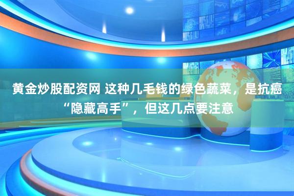 黄金炒股配资网 这种几毛钱的绿色蔬菜，是抗癌“隐藏高手”，但这几点要注意