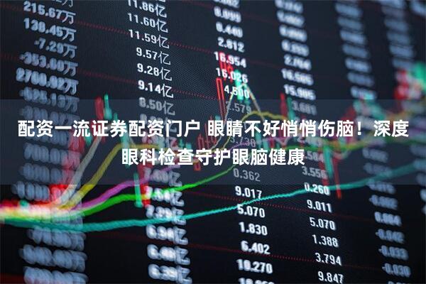 配资一流证券配资门户 眼睛不好悄悄伤脑！深度眼科检查守护眼脑健康
