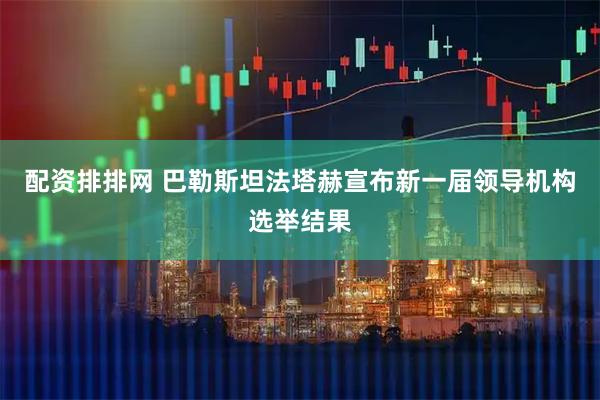 配资排排网 巴勒斯坦法塔赫宣布新一届领导机构选举结果