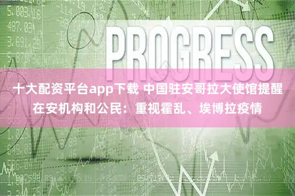 十大配资平台app下载 中国驻安哥拉大使馆提醒在安机构和公民：重视霍乱、埃博拉疫情