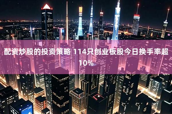 配资炒股的投资策略 114只创业板股今日换手率超10%