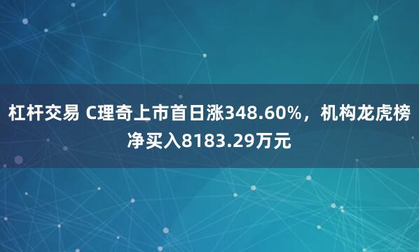 杠杆交易 C理奇上市首日涨348.60%，机构龙虎榜净买入8183.29万元