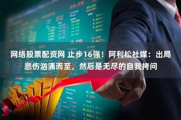 网络股票配资网 止步16强！阿利松社媒：出局悲伤汹涌而至，然后是无尽的自我拷问