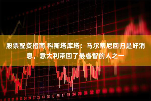 股票配资指南 科斯塔库塔：马尔蒂尼回归是好消息，意大利带回了最睿智的人之一