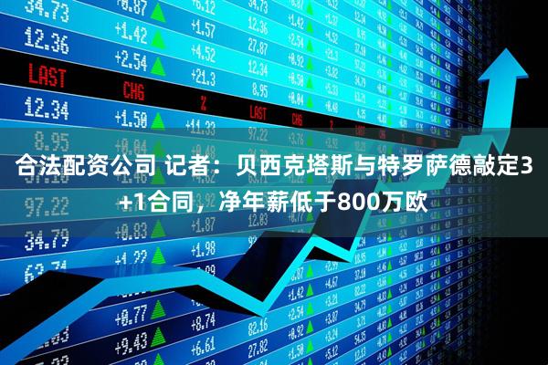 合法配资公司 记者：贝西克塔斯与特罗萨德敲定3+1合同，净年薪低于800万欧