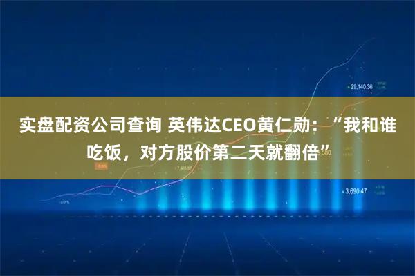 实盘配资公司查询 英伟达CEO黄仁勋：“我和谁吃饭，对方股价第二天就翻倍”