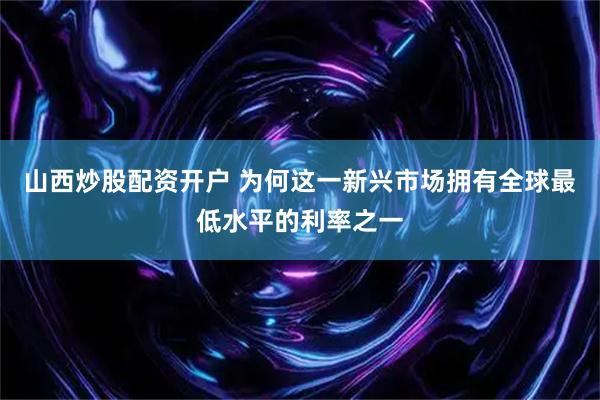 山西炒股配资开户 为何这一新兴市场拥有全球最低水平的利率之一