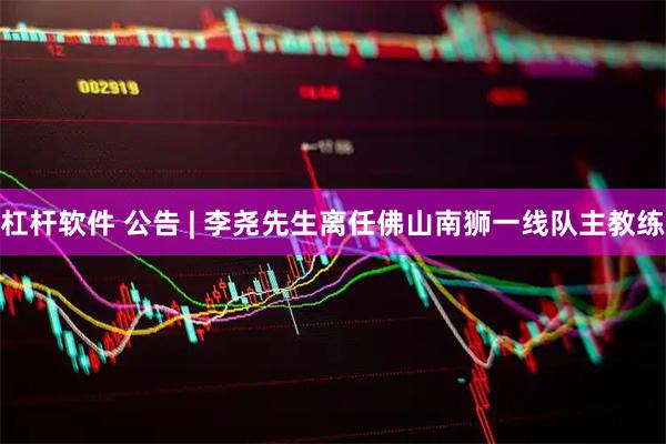 杠杆软件 公告 | 李尧先生离任佛山南狮一线队主教练
